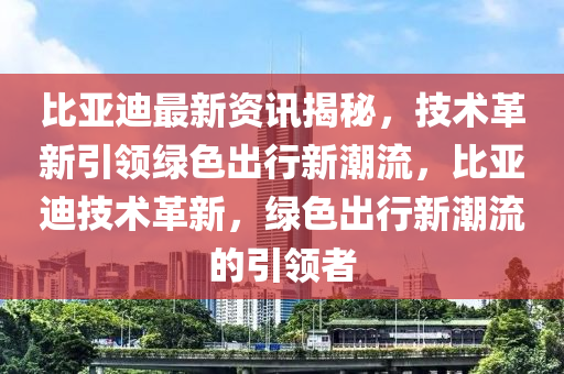 比亞迪最新資訊揭秘，技術(shù)革新引領(lǐng)綠色出行新潮流，比亞迪技術(shù)革新，綠色出行新潮流的引領(lǐng)者