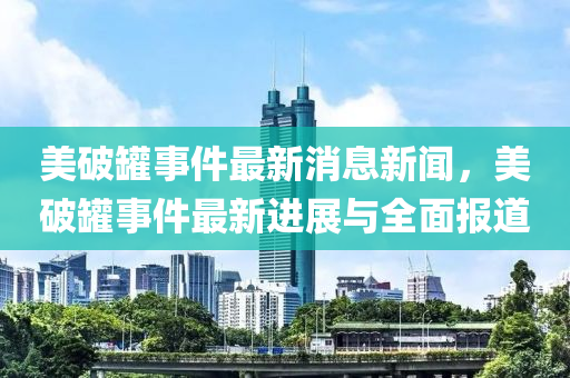 美破罐事件最新消息新聞，美破罐事件最新進(jìn)展與全面報(bào)道