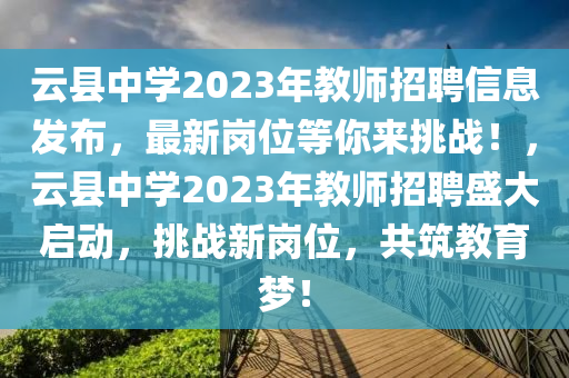 云縣中學(xué)2023年教師招聘信息發(fā)布，最新崗位等你來挑戰(zhàn)！，云縣中學(xué)2023年教師招聘盛大啟動，挑戰(zhàn)新崗位，共筑教育夢！