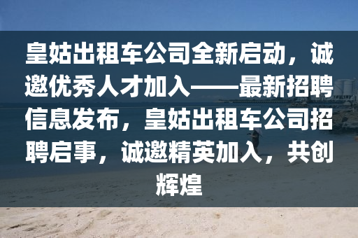 皇姑出租車公司全新啟動，誠邀優(yōu)秀人才加入——最新招聘信息發(fā)布，皇姑出租車公司招聘啟事，誠邀精英加入，共創(chuàng)輝煌