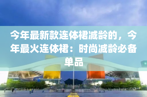 今年最新款連體裙減齡的，今年最火連體裙：時(shí)尚減齡必備單品