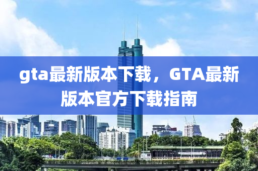 gta最新版本下載，GTA最新版本官方下載指南