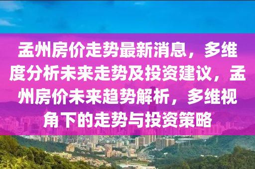 孟州房價(jià)走勢最新消息，多維度分析未來走勢及投資建議，孟州房價(jià)未來趨勢解析，多維視角下的走勢與投資策略