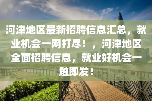 河津地區(qū)最新招聘信息匯總，就業(yè)機(jī)會(huì)一網(wǎng)打盡！，河津地區(qū)全面招聘信息，就業(yè)好機(jī)會(huì)一觸即發(fā)！