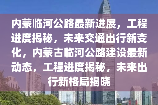 內(nèi)蒙臨河公路最新進展，工程進度揭秘，未來交通出行新變化，內(nèi)蒙古臨河公路建設最新動態(tài)，工程進度揭秘，未來出行新格局揭曉