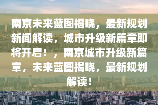 南京未來藍圖揭曉，最新規(guī)劃新聞解讀，城市升級新篇章即將開啟！，南京城市升級新篇章，未來藍圖揭曉，最新規(guī)劃解讀！