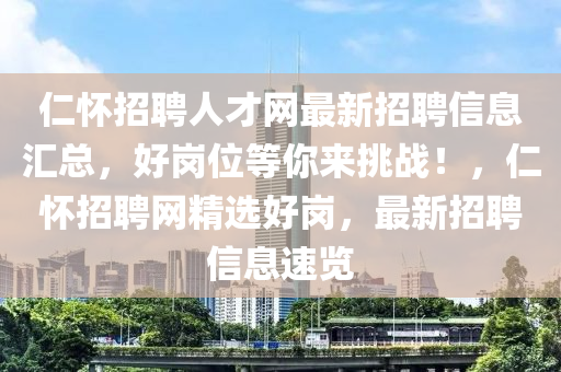 仁懷招聘人才網(wǎng)最新招聘信息匯總，好崗位等你來挑戰(zhàn)！，仁懷招聘網(wǎng)精選好崗，最新招聘信息速覽