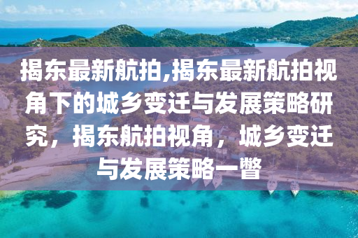 揭東最新航拍,揭東最新航拍視角下的城鄉(xiāng)變遷與發(fā)展策略研究，揭東航拍視角，城鄉(xiāng)變遷與發(fā)展策略一瞥