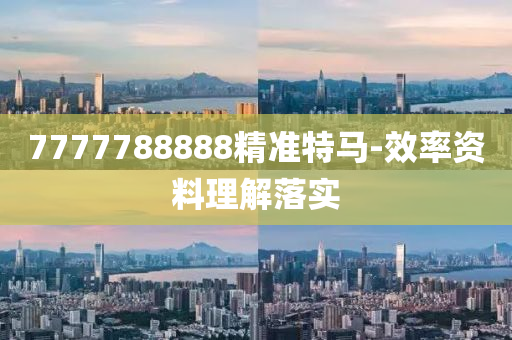 7777788888精準(zhǔn)特馬-效率資料理解落實(shí)