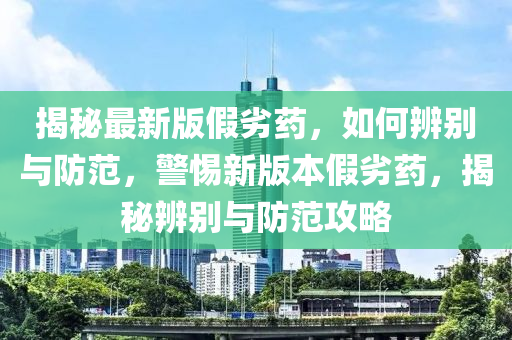 揭秘最新版假劣藥，如何辨別與防范，警惕新版本假劣藥，揭秘辨別與防范攻略