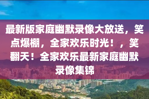 最新版家庭幽默錄像大放送，笑點爆棚，全家歡樂時光！，笑翻天！全家歡樂最新家庭幽默錄像集錦