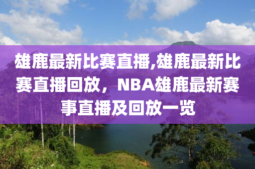 雄鹿最新比賽直播,雄鹿最新比賽直播回放，NBA雄鹿最新賽事直播及回放一覽