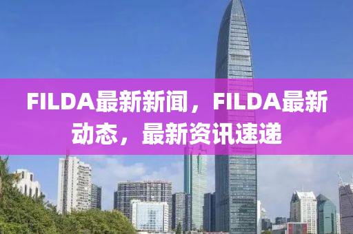 FILDA最新新聞，F(xiàn)ILDA最新動(dòng)態(tài)，最新資訊速遞