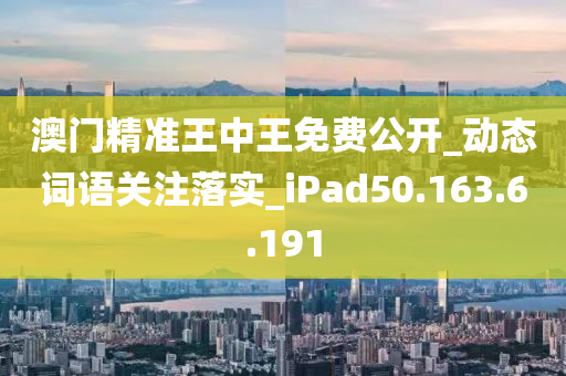 澳门精准王中王免费公开_动态词语关注落实_iPad50.163.6.191