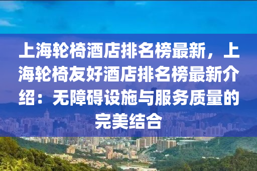 上海輪椅酒店排名榜最新，上海輪椅友好酒店排名榜最新介紹：無(wú)障礙設(shè)施與服務(wù)質(zhì)量的完美結(jié)合