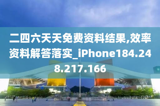 二四六天天免費(fèi)資料結(jié)果,效率資料解答落實(shí)_iPhone184.248.217.166