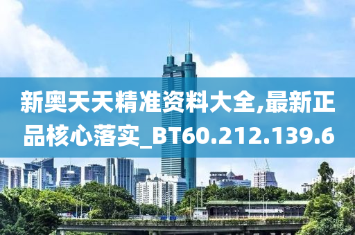 新奥天天精准资料大全,最新正品核心落实_BT60.212.139.60