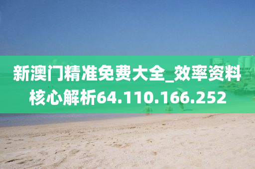 新澳門精準(zhǔn)免費(fèi)大全_效率資料核心解析64.110.166.252