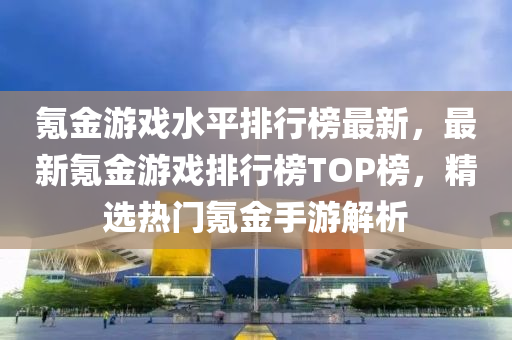 氪金游戲水平排行榜最新，最新氪金游戲排行榜TOP榜，精選熱門氪金手游解析