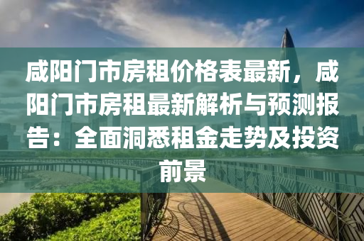 咸陽門市房租價格表最新，咸陽門市房租最新解析與預測報告：全面洞悉租金走勢及投資前景