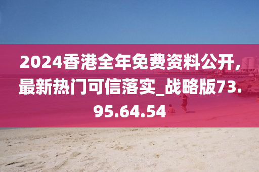 2024香港全年免費資料公開,最新熱門可信落實_戰(zhàn)略版73.95.64.54