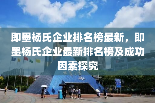 即墨楊氏企業(yè)排名榜最新，即墨楊氏企業(yè)最新排名榜及成功因素探究