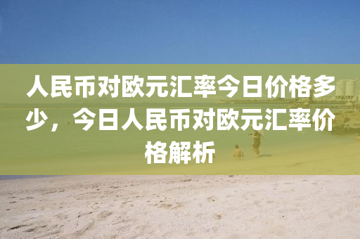 人民幣對歐元匯率今日價格多少，今日人民幣對歐元匯率價格解析