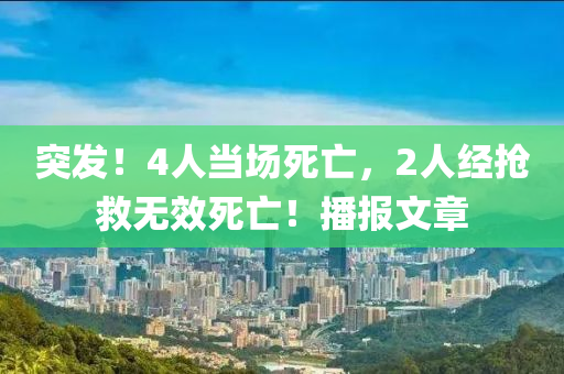 突發(fā)！4人當場死亡，2人經(jīng)搶救無效死亡！播報文章