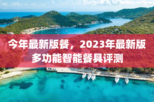 今年最新版餐，2023年最新版多功能智能餐具評(píng)測(cè)