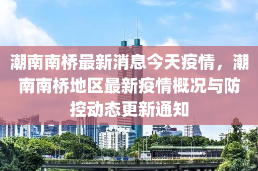 潮南南橋最新消息今天疫情，潮南南橋地區(qū)最新疫情概況與防控動(dòng)態(tài)更新通知