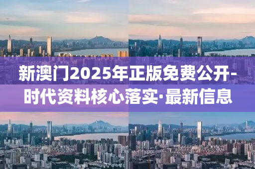 新澳門2025年正版免費公開-時代資料核心落實