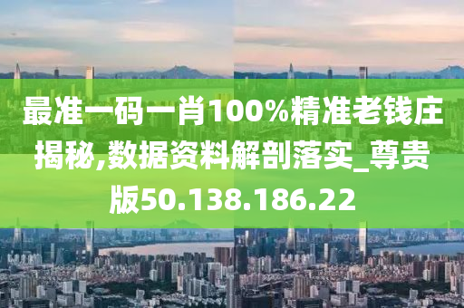 最准一码一肖100%精准老钱庄揭秘,数据资料解剖落实_尊贵版50.138.186.22