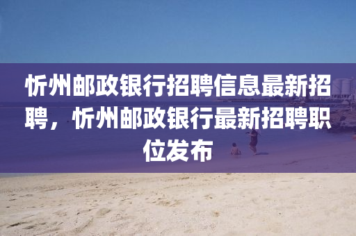 忻州郵政銀行招聘信息最新招聘，忻州郵政銀行最新招聘職位發(fā)布