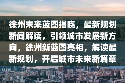 徐州未來藍圖揭曉，最新規(guī)劃新聞解讀，引領(lǐng)城市發(fā)展新方向，徐州新藍圖亮相，解讀最新規(guī)劃，開啟城市未來新篇章