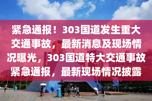 緊急通報！303國道發(fā)生重大交通事故，最新消息及現(xiàn)場情況曝光，303國道特大交通事故緊急通報，最新現(xiàn)場情況披露