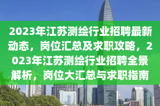 2023年江蘇測繪行業(yè)招聘最新動態(tài)，崗位匯總及求職攻略，2023年江蘇測繪行業(yè)招聘全景解析，崗位大匯總與求職指南