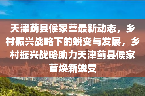 天津薊縣候家營最新動態(tài)，鄉(xiāng)村振興戰(zhàn)略下的蛻變與發(fā)展，鄉(xiāng)村振興戰(zhàn)略助力天津薊縣候家營煥新蛻變