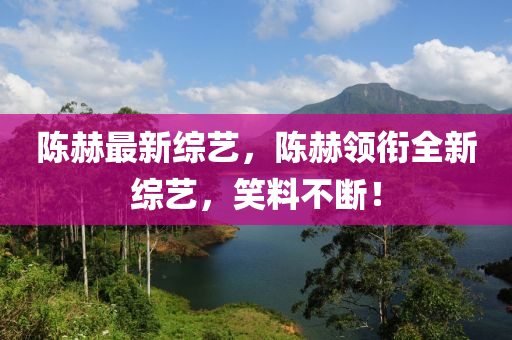 陳赫最新綜藝，陳赫領銜全新綜藝，笑料不斷！