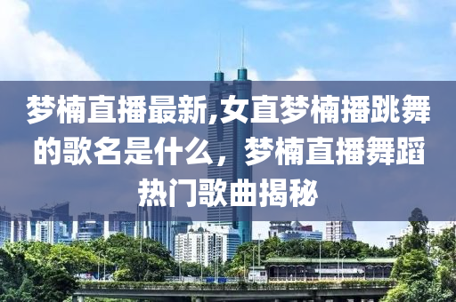 夢楠直播最新,女直夢楠播跳舞的歌名是什么，夢楠直播舞蹈熱門歌曲揭秘