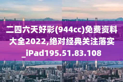 二四六天好彩(944cc)免費(fèi)資料大全2022,絕對(duì)經(jīng)典關(guān)注落實(shí)_iPad195.51.83.108