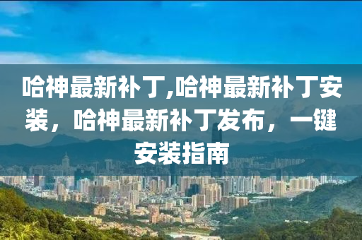 哈神最新補丁,哈神最新補丁安裝，哈神最新補丁發(fā)布，一鍵安裝指南