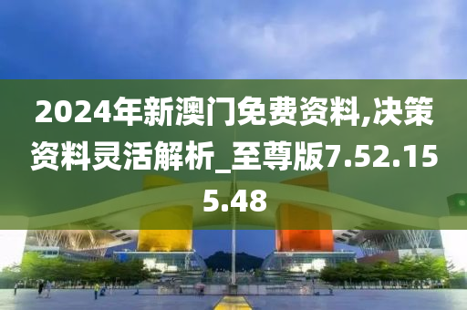 2024年新澳门免费资料,决策资料灵活解析_至尊版7.52.155.48