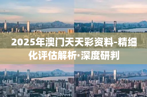 2025年澳門天天彩資料-精細(xì)化評(píng)估解析·深度研判