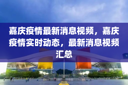 嘉慶疫情最新消息視頻，嘉慶疫情實時動態(tài)，最新消息視頻匯總