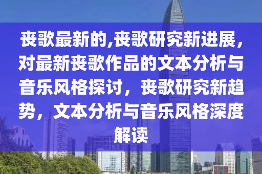 喪歌最新的,喪歌研究新進展，對最新喪歌作品的文本分析與音樂風格探討，喪歌研究新趨勢，文本分析與音樂風格深度解讀