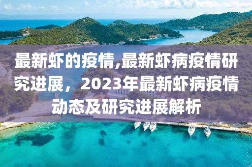 最新蝦的疫情,最新蝦病疫情研究進展，2023年最新蝦病疫情動態(tài)及研究進展解析