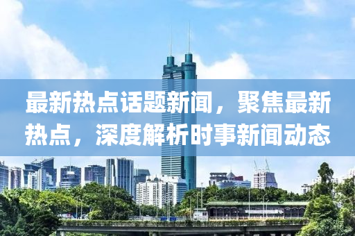 最新熱點(diǎn)話題新聞，聚焦最新熱點(diǎn)，深度解析時(shí)事新聞動(dòng)態(tài)