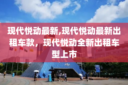 現(xiàn)代悅動最新,現(xiàn)代悅動最新出租車款，現(xiàn)代悅動全新出租車型上市