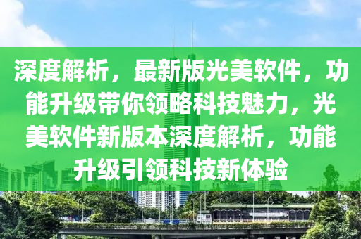 深度解析，最新版光美軟件，功能升級(jí)帶你領(lǐng)略科技魅力，光美軟件新版本深度解析，功能升級(jí)引領(lǐng)科技新體驗(yàn)