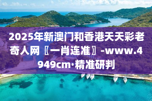 2025年新澳門和香港天天彩老奇人網(wǎng)〖一肖連準(zhǔn)〗-www.4949cm·精準(zhǔn)研判